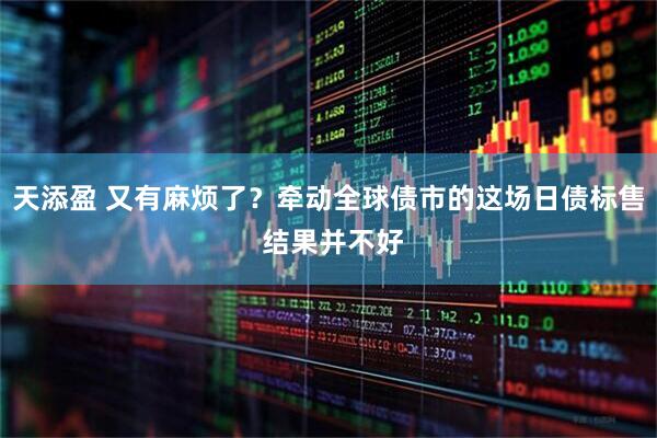天添盈 又有麻烦了？牵动全球债市的这场日债标售 结果并不好
