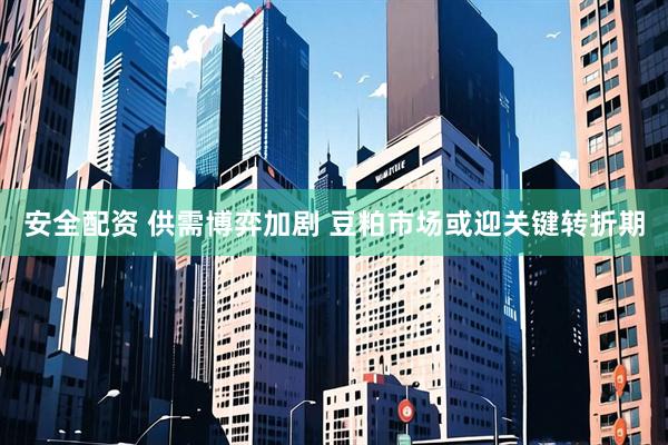 安全配资 供需博弈加剧 豆粕市场或迎关键转折期