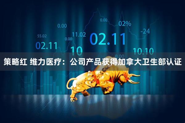 策略红 维力医疗：公司产品获得加拿大卫生部认证