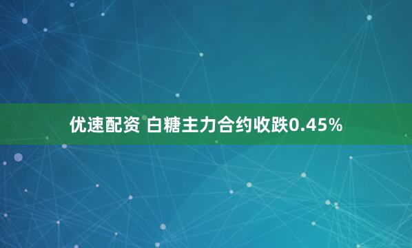 优速配资 白糖主力合约收跌0.45%