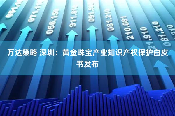 万达策略 深圳：黄金珠宝产业知识产权保护白皮书发布