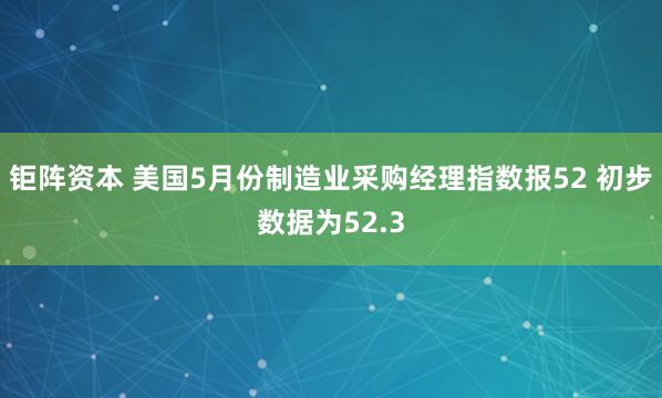 钜阵资本 美国5月份制造业采购经理指数报52 初步数据为52.3
