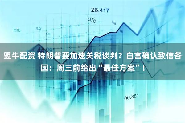 盟牛配资 特朗普要加速关税谈判？白宫确认致信各国：周三前给出“最佳方案”！