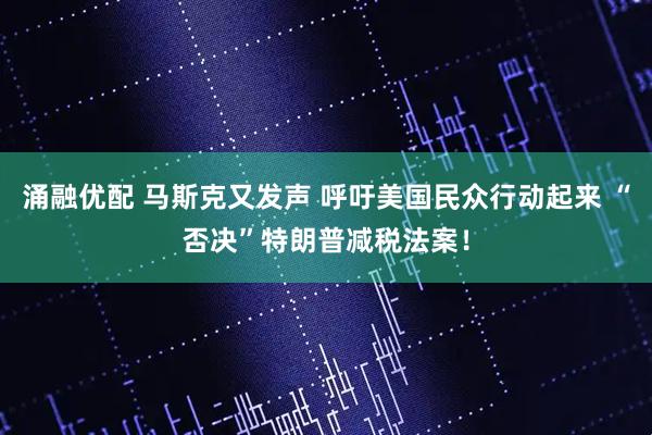 涌融优配 马斯克又发声 呼吁美国民众行动起来 “否决”特朗普减税法案！