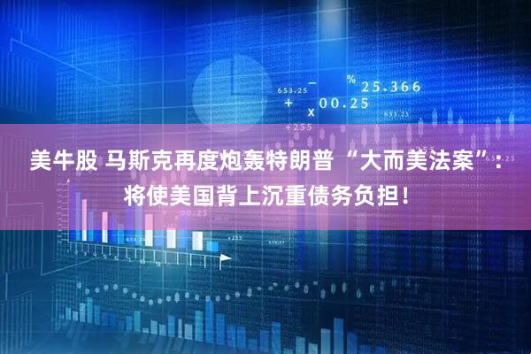 美牛股 马斯克再度炮轰特朗普 “大而美法案”：将使美国背上沉重债务负担！