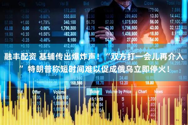 融丰配资 基辅传出爆炸声！“双方打一会儿再介入” 特朗普称短时间难以促成俄乌立即停火！