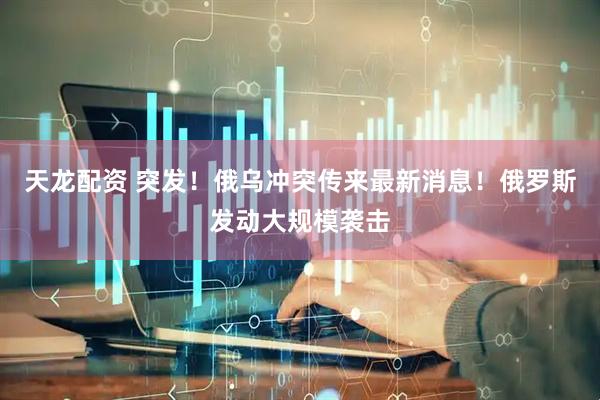 天龙配资 突发！俄乌冲突传来最新消息！俄罗斯发动大规模袭击