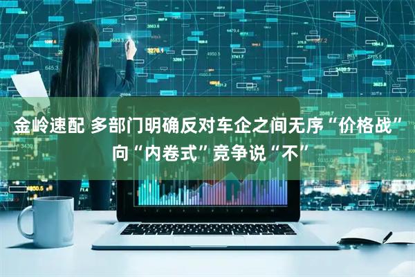 金岭速配 多部门明确反对车企之间无序“价格战” 向“内卷式”竞争说“不”