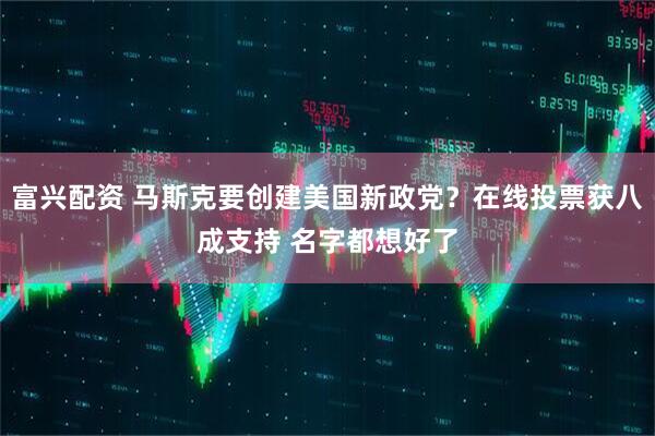 富兴配资 马斯克要创建美国新政党？在线投票获八成支持 名字都想好了