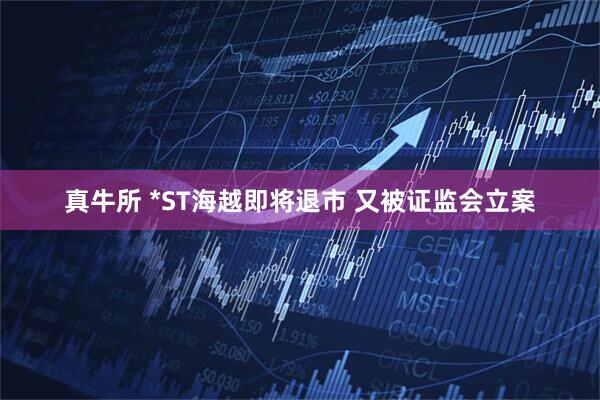 真牛所 *ST海越即将退市 又被证监会立案