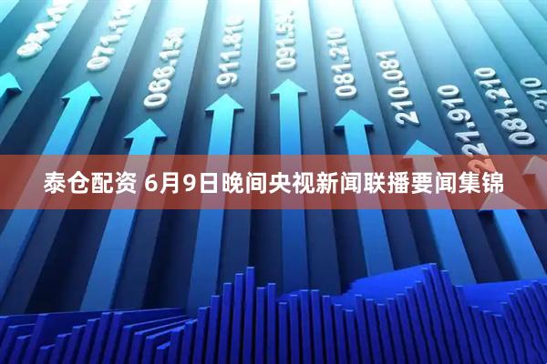 泰仓配资 6月9日晚间央视新闻联播要闻集锦