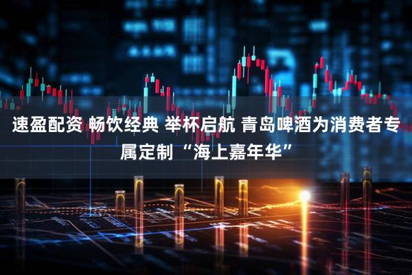 速盈配资 畅饮经典 举杯启航 青岛啤酒为消费者专属定制 “海上嘉年华”