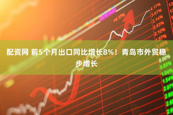 配资网 前5个月出口同比增长8%！青岛市外贸稳步增长