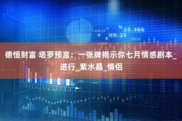 德恒财富 塔罗预言：一张牌揭示你七月情感剧本_进行_紫水晶_情侣
