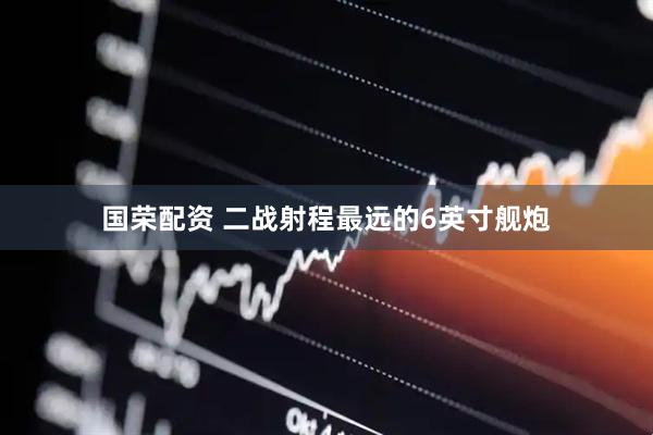 国荣配资 二战射程最远的6英寸舰炮