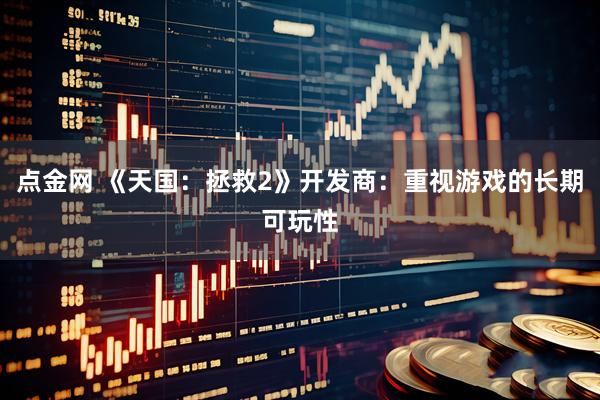 点金网 《天国：拯救2》开发商：重视游戏的长期可玩性