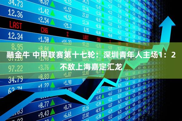 融金牛 中甲联赛第十七轮：深圳青年人主场1：2不敌上海嘉定汇龙