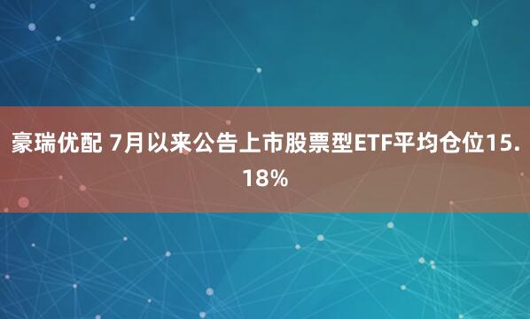 豪瑞优配 7月以来公告上市股票型ETF平均仓位15.18%