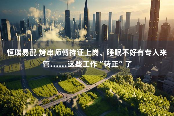 恒瑞易配 烤串师傅持证上岗、睡眠不好有专人来管……这些工作“转正”了