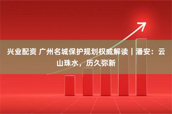 兴业配资 广州名城保护规划权威解读｜潘安：云山珠水，历久弥新