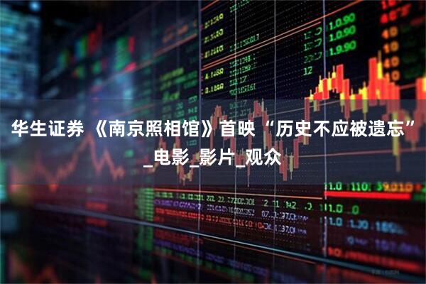 华生证券 《南京照相馆》首映 “历史不应被遗忘”_电影_影片_观众