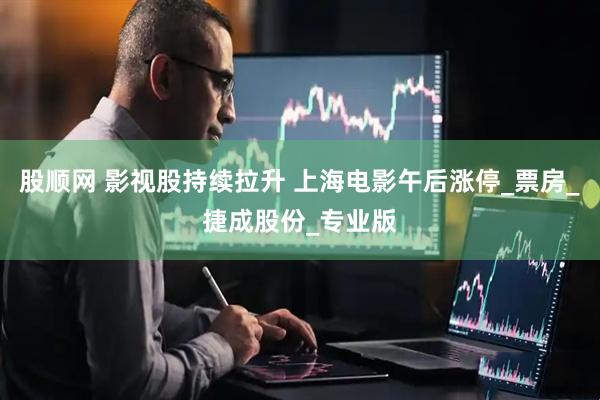 股顺网 影视股持续拉升 上海电影午后涨停_票房_捷成股份_专业版
