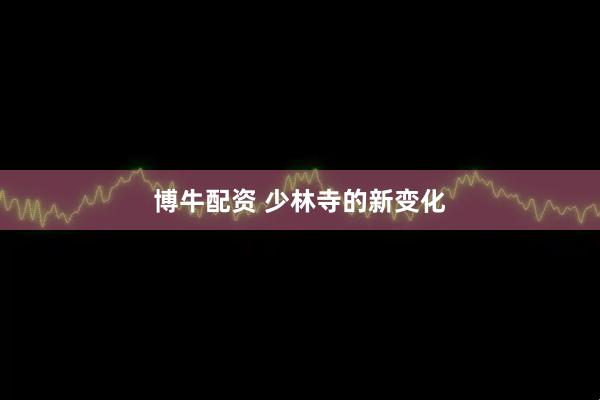 博牛配资 少林寺的新变化