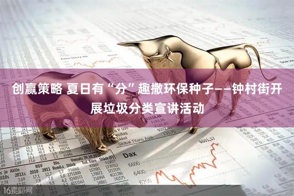 创赢策略 夏日有“分”趣撒环保种子——钟村街开展垃圾分类宣讲活动