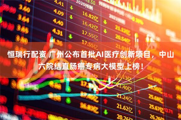 恒瑞行配资 广州公布首批AI医疗创新项目，中山六院结直肠癌专病大模型上榜！