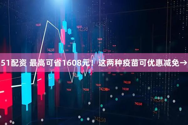 51配资 最高可省1608元！这两种疫苗可优惠减免→