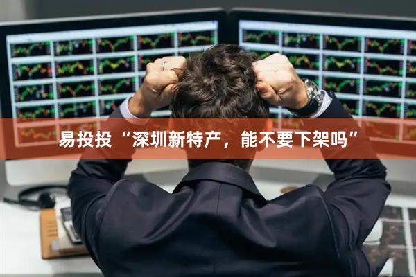 易投投 “深圳新特产，能不要下架吗”