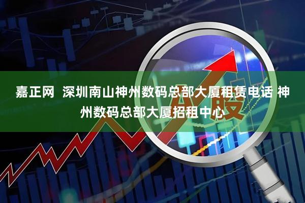 嘉正网  深圳南山神州数码总部大厦租赁电话 神州数码总部大厦招租中心