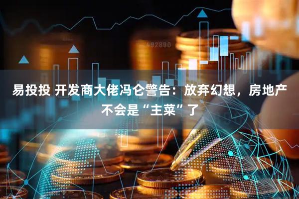 易投投 开发商大佬冯仑警告：放弃幻想，房地产不会是“主菜”了