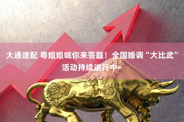 大通速配 粤姐姐喊你来答题！全国婚调“大比武”活动持续进行中~