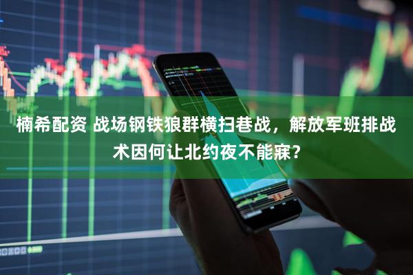 楠希配资 战场钢铁狼群横扫巷战，解放军班排战术因何让北约夜不能寐？