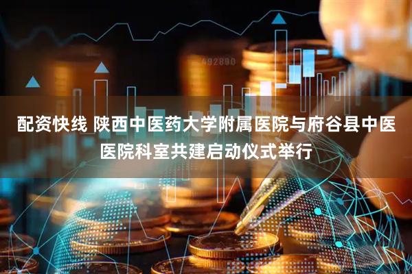 配资快线 陕西中医药大学附属医院与府谷县中医医院科室共建启动仪式举行