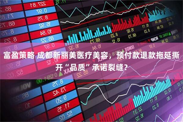 富盈策略 成都新丽美医疗美容，预付款退款拖延撕开“品质”承诺裂缝？