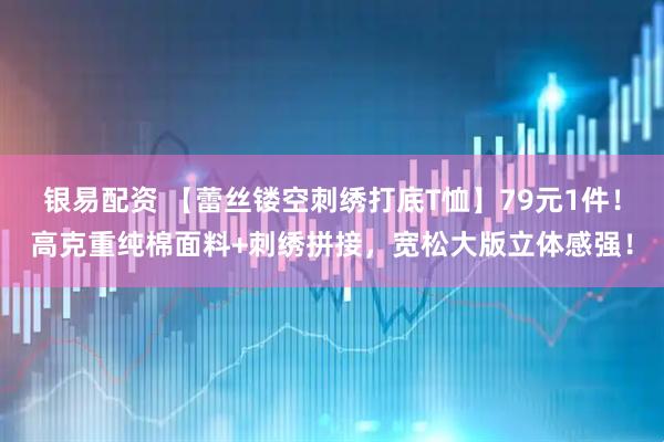 银易配资 【蕾丝镂空刺绣打底T恤】79元1件！高克重纯棉面料+刺绣拼接，宽松大版立体感强！