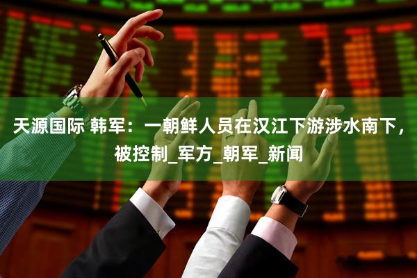 天源国际 韩军：一朝鲜人员在汉江下游涉水南下，被控制_军方_朝军_新闻