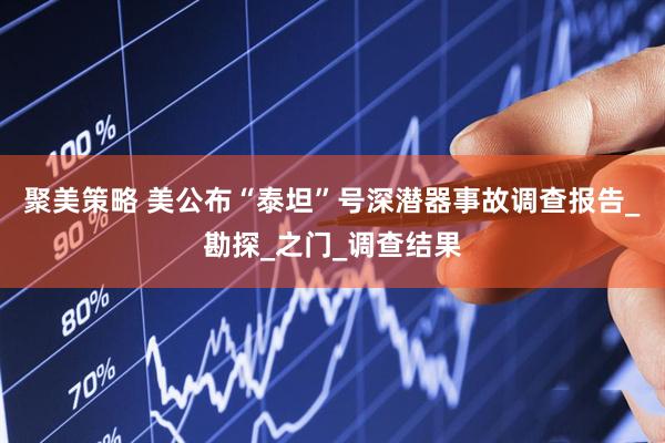 聚美策略 美公布“泰坦”号深潜器事故调查报告_勘探_之门_调查结果