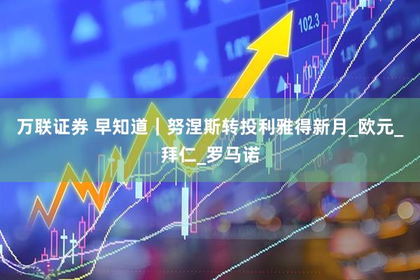 万联证券 早知道｜努涅斯转投利雅得新月_欧元_拜仁_罗马诺