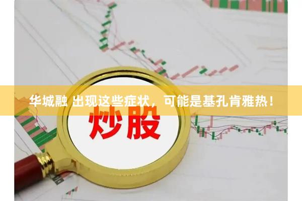 华城融 出现这些症状，可能是基孔肯雅热！