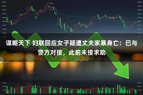 谋略天下 妇联回应女子疑遭丈夫家暴身亡：已与警方对接，此前未接求助