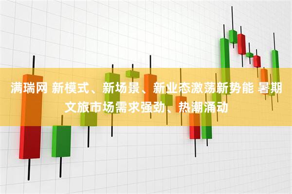 满瑞网 新模式、新场景、新业态激荡新势能 暑期文旅市场需求强劲、热潮涌动