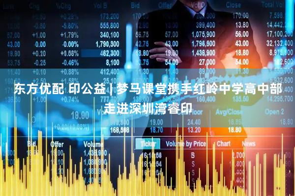 东方优配 印公益 | 梦马课堂携手红岭中学高中部走进深圳湾睿印
