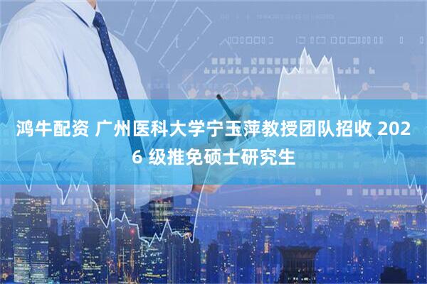 鸿牛配资 广州医科大学宁玉萍教授团队招收 2026 级推免硕士研究生