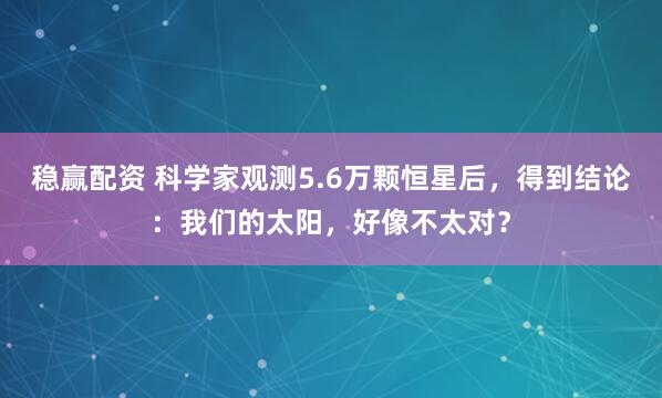 稳赢配资 科学家观测5.6万颗恒星后，得到结论：我们的太阳，好像不太对？