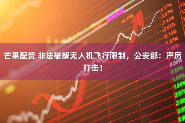 芒果配资 非法破解无人机飞行限制，公安部：严厉打击！