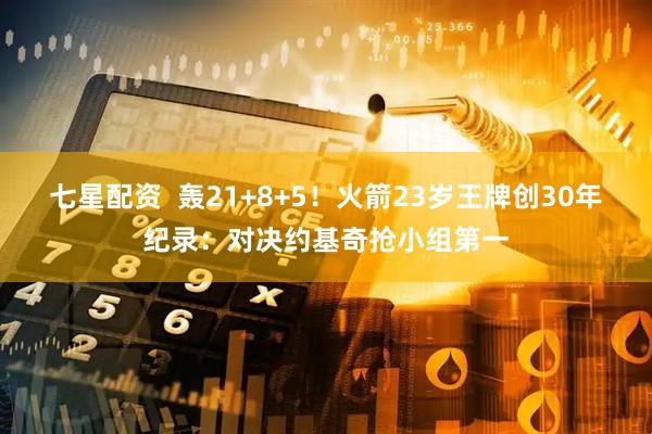 七星配资  轰21+8+5！火箭23岁王牌创30年纪录：对决约基奇抢小组第一