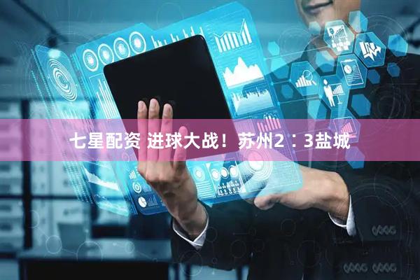 七星配资 进球大战！苏州2∶3盐城